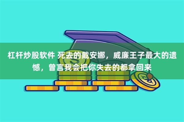 杠杆炒股软件 死去的戴安娜，威廉王子最大的遗憾，曾言我会把你失去的都拿回来