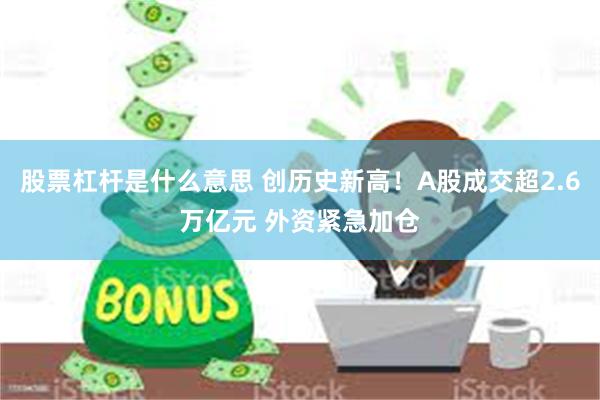 股票杠杆是什么意思 创历史新高！A股成交超2.6万亿元 外资紧急加仓