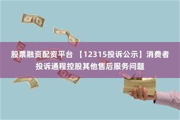 股票融资配资平台 【12315投诉公示】消费者投诉通程控股其他售后服务问题