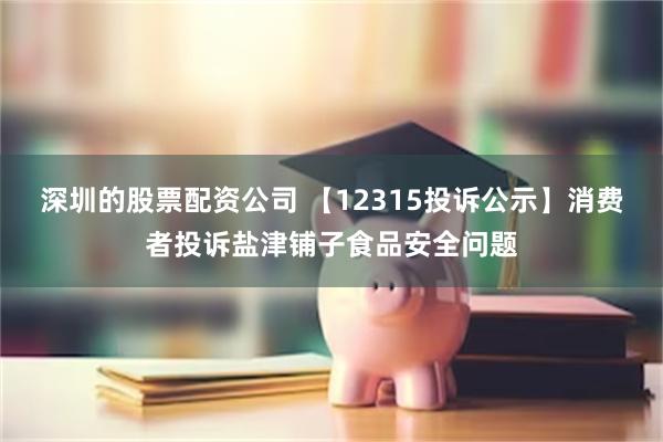 深圳的股票配资公司 【12315投诉公示】消费者投诉盐津铺子食品安全问题