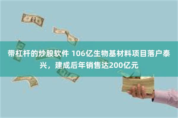 带杠杆的炒股软件 106亿生物基材料项目落户泰兴，建成后年销售达200亿元