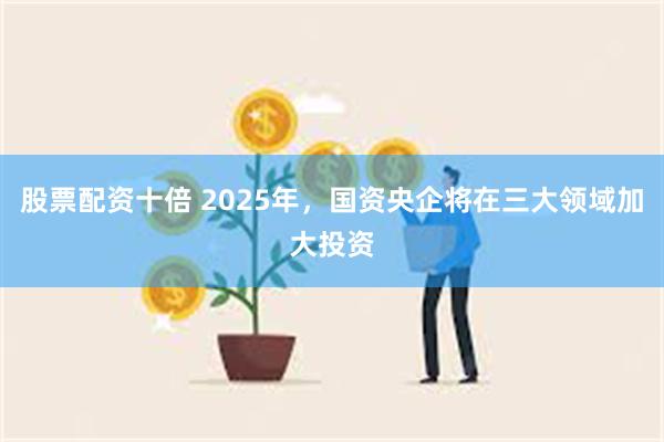 股票配资十倍 2025年，国资央企将在三大领域加大投资