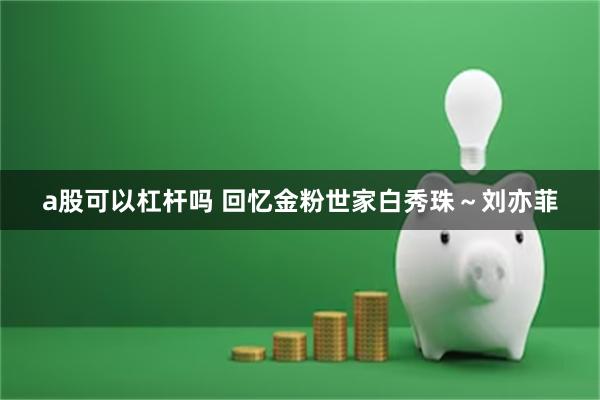 a股可以杠杆吗 回忆金粉世家白秀珠～刘亦菲