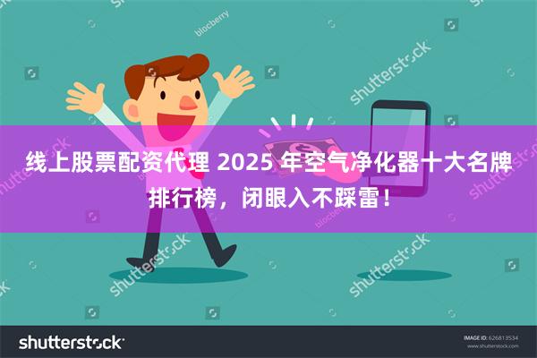 线上股票配资代理 2025 年空气净化器十大名牌排行榜，闭眼入不踩雷！