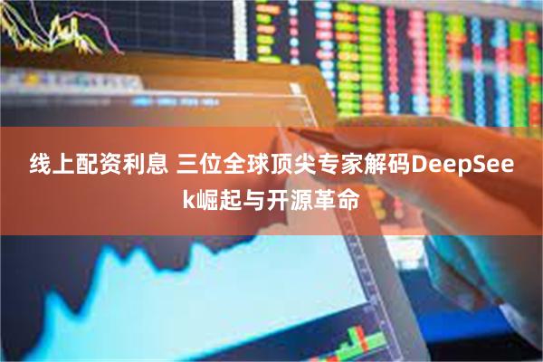 线上配资利息 三位全球顶尖专家解码DeepSeek崛起与开源革命