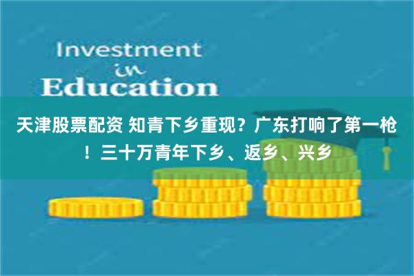 天津股票配资 知青下乡重现？广东打响了第一枪！三十万青年下乡、返乡、兴乡