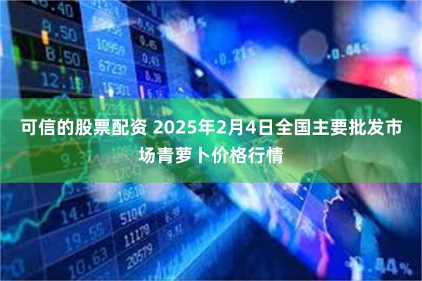 可信的股票配资 2025年2月4日全国主要批发市场青萝卜价格行情