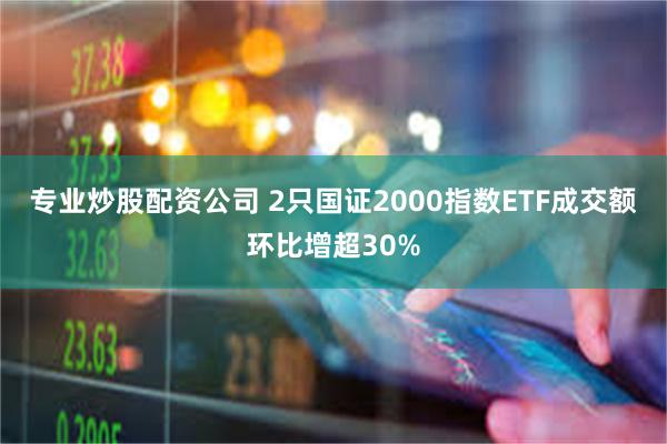 专业炒股配资公司 2只国证2000指数ETF成交额环比增超30%