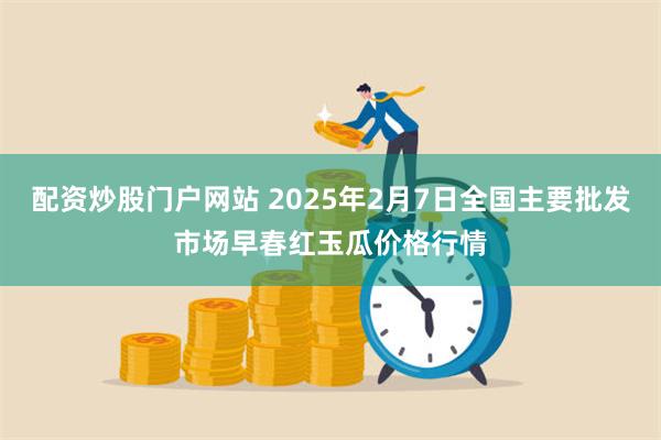 配资炒股门户网站 2025年2月7日全国主要批发市场早春红玉瓜价格行情