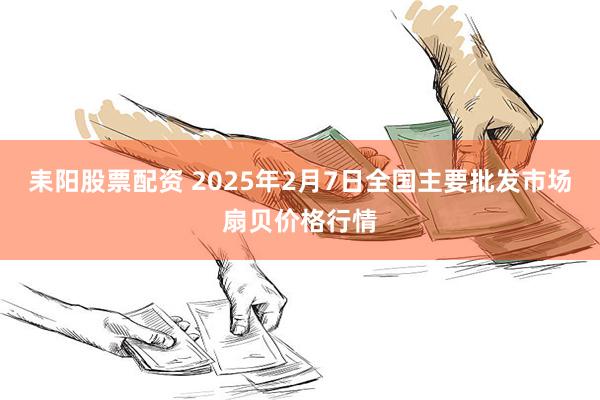 耒阳股票配资 2025年2月7日全国主要批发市场扇贝价格行情