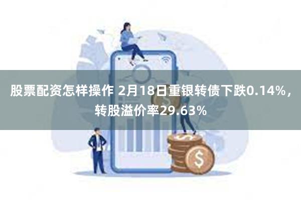 股票配资怎样操作 2月18日重银转债下跌0.14%，转股溢价率29.63%