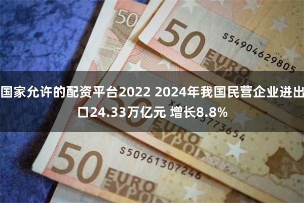 国家允许的配资平台2022 2024年我国民营企业进出口24.33万亿元 增长8.8%