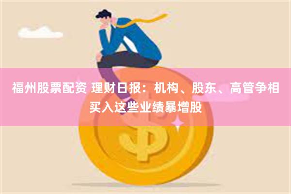 福州股票配资 理财日报：机构、股东、高管争相买入这些业绩暴增股