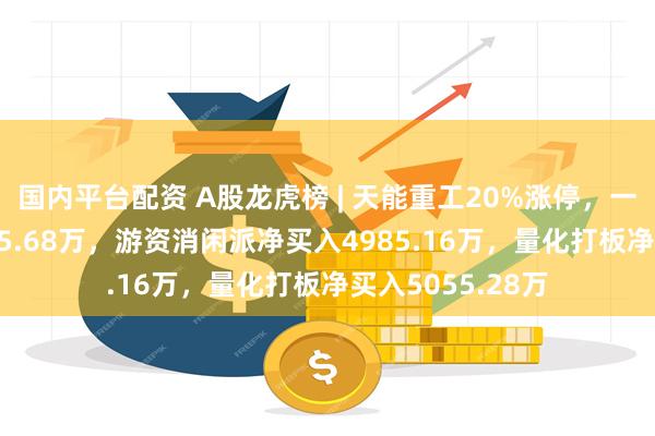 国内平台配资 A股龙虎榜 | 天能重工20%涨停，一机构净卖出4355.68万，游资消闲派净买入4985.16万，量化打板净买入5055.28万