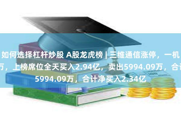 如何选择杠杆炒股 A股龙虎榜 | 三维通信涨停，一机构净买入9209万，上榜席位全天买入2.94亿，卖出5994.09万，合计净买入2.34亿