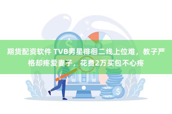 期货配资软件 TVB男星徘徊二线上位难，教子严格却疼爱妻子，花费2万买包不心疼