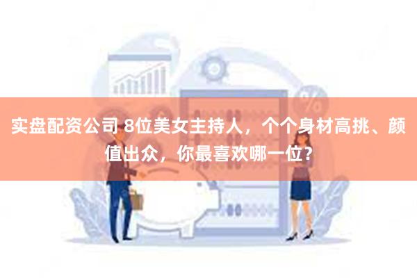 实盘配资公司 8位美女主持人，个个身材高挑、颜值出众，你最喜欢哪一位？