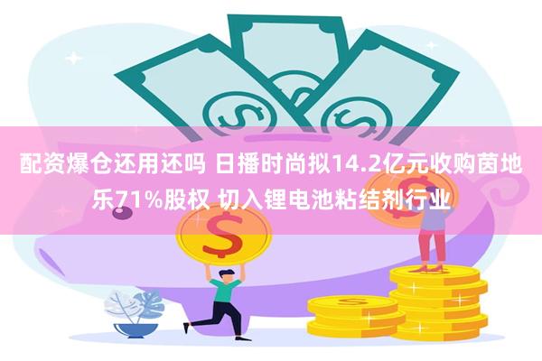 配资爆仓还用还吗 日播时尚拟14.2亿元收购茵地乐71%股权 切入锂电池粘结剂行业